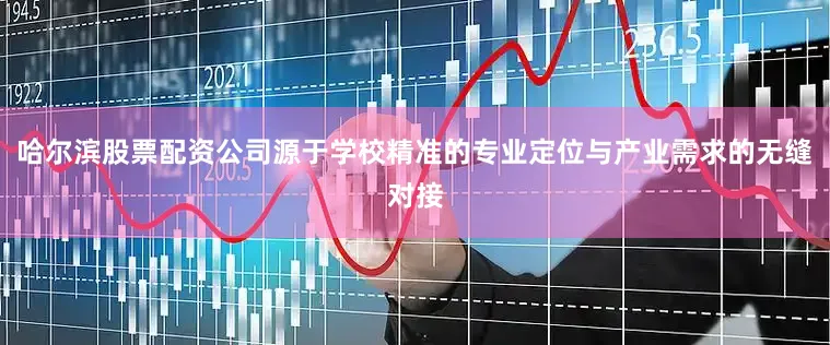 哈尔滨股票配资公司源于学校精准的专业定位与产业需求的无缝对接