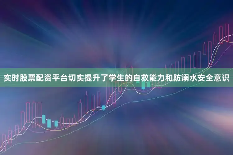 实时股票配资平台切实提升了学生的自救能力和防溺水安全意识