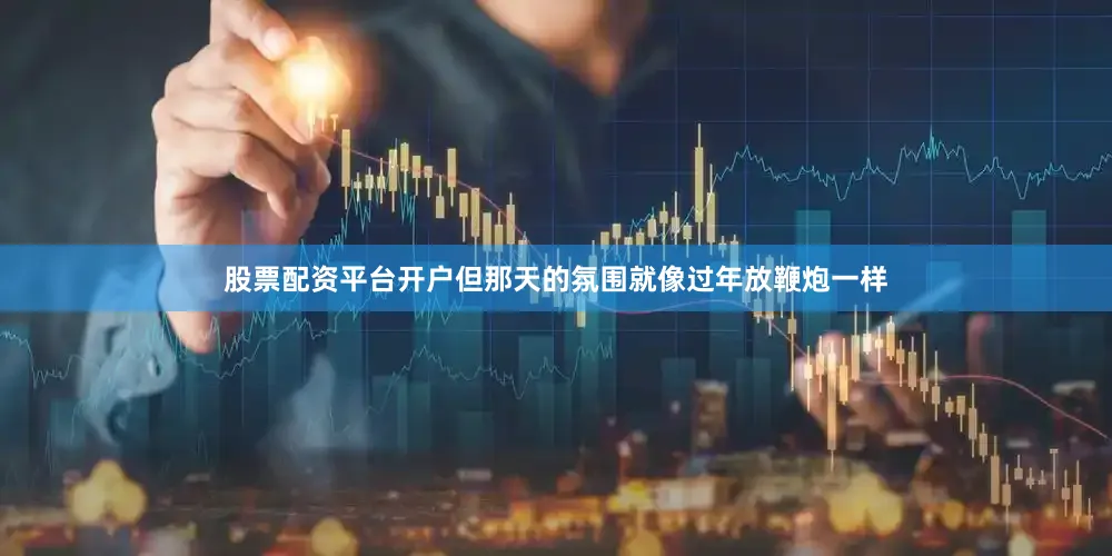 股票配资平台开户但那天的氛围就像过年放鞭炮一样