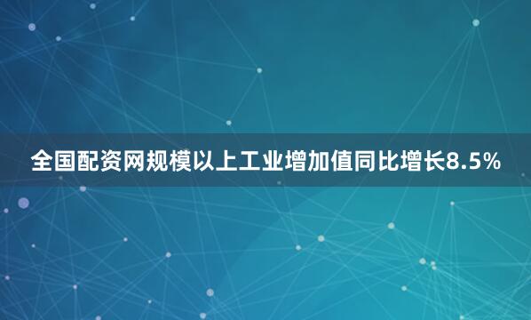 全国配资网规模以上工业增加值同比增长8.5%