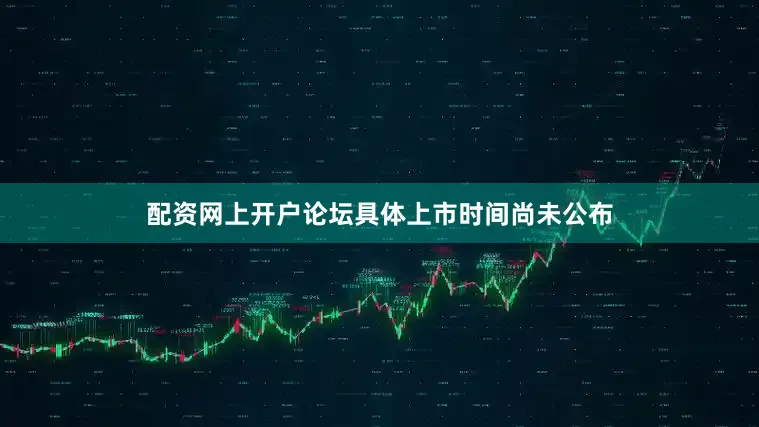配资网上开户论坛具体上市时间尚未公布