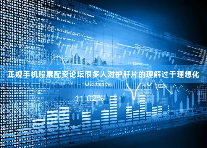 正规手机股票配资论坛很多人对护肝片的理解过于理想化